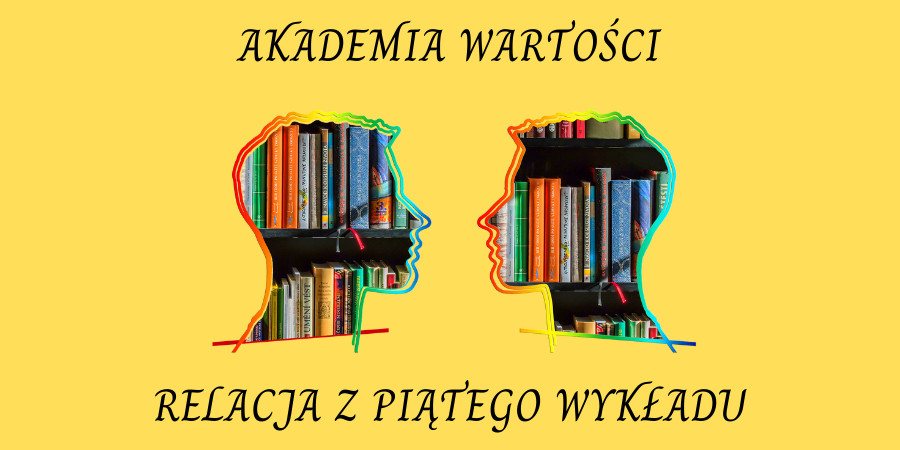 Na żółtym tle u góry napis Akademia Wartości, pod nim, na środku obrys dwóch zwróconych do siebie głów wypełnionych kolorowymi książkami, na dole napis Relacja z piątego wykładu