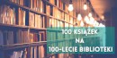 Napis 100 książek na 100-lecie Biblioteki, w tle regały z książkami.