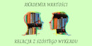 Na jasnozielonym tle u góry napis Akademia Wartości, pod nim kształty głów wypełnionych kolorowymi książkami. U dołu napis: Relacja z szóstego wykładu.